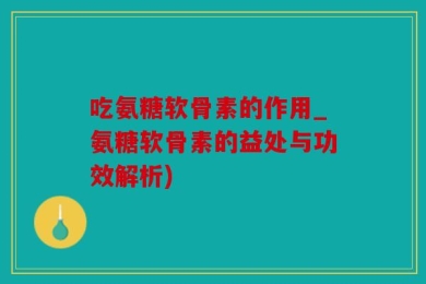 吃氨糖软骨素的作用_氨糖软骨素的益处与功效解析)