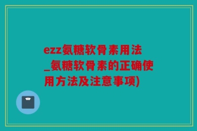 ezz氨糖软骨素用法_氨糖软骨素的正确使用方法及注意事项)