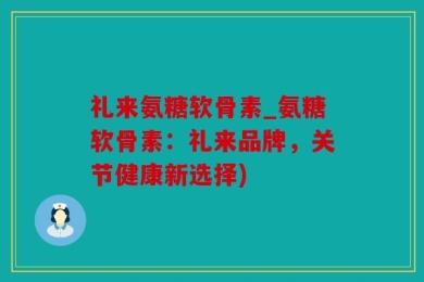 礼来氨糖软骨素_氨糖软骨素：礼来品牌，关节健康新选择)