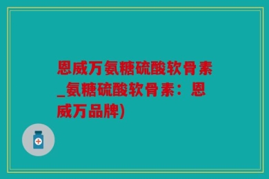 恩威万氨糖硫酸软骨素_氨糖硫酸软骨素：恩威万品牌)