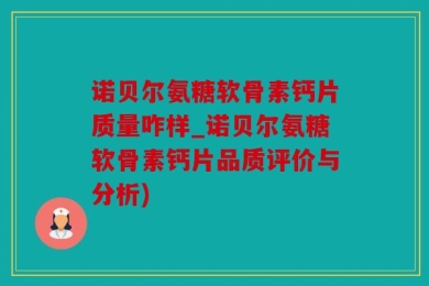 诺贝尔氨糖软骨素钙片质量咋样_诺贝尔氨糖软骨素钙片品质评价与分析)