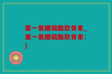 紫一氨糖硫酸软骨素_紫一氨糖硫酸软骨素：)