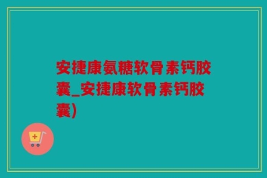 安捷康氨糖软骨素钙胶囊_安捷康软骨素钙胶囊)