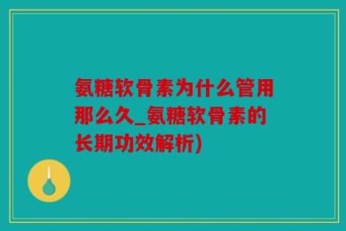 氨糖软骨素为什么管用那么久_氨糖软骨素的长期功效解析)