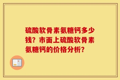 硫酸软骨素氨糖钙多少钱？市面上硫酸软骨素氨糖钙的价格分析？