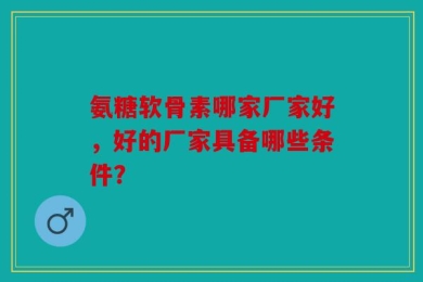 氨糖软骨素哪家厂家好，好的厂家具备哪些条件？