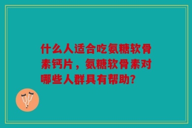 什么人适合吃氨糖软骨素钙片，氨糖软骨素对哪些人群具有帮助？