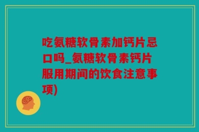 吃氨糖软骨素加钙片忌口吗_氨糖软骨素钙片服用期间的饮食注意事项)