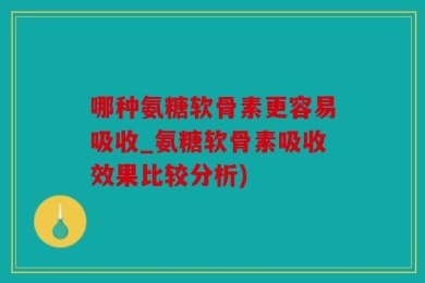 哪种氨糖软骨素更容易吸收_氨糖软骨素吸收效果比较分析)