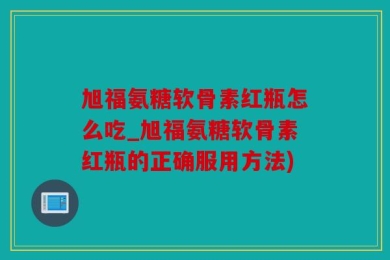 旭福氨糖软骨素红瓶怎么吃_旭福氨糖软骨素红瓶的正确服用方法)