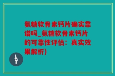 氨糖软骨素钙片确实靠谱吗_氨糖软骨素钙片的可靠性评估：真实效果解析)