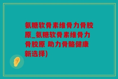 氨糖软骨素维骨力骨胶原_氨糖软骨素维骨力骨胶原 助力骨骼健康新选择)