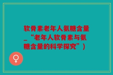 软骨素老年人氨糖含量_“老年人软骨素与氨糖含量的科学探究”)