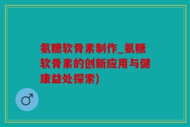 氨糖软骨素制作_氨糖软骨素的创新应用与健康益处探索)