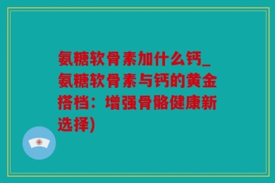 氨糖软骨素加什么钙_氨糖软骨素与钙的黄金搭档：增强骨骼健康新选择)