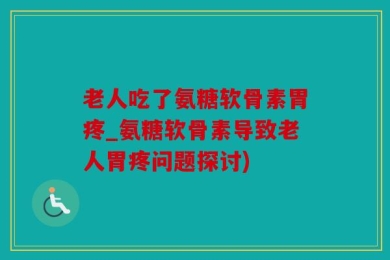 老人吃了氨糖软骨素胃疼_氨糖软骨素导致老人胃疼问题探讨)