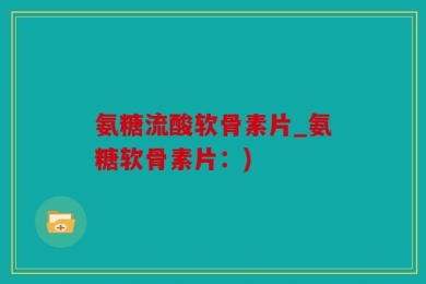氨糖流酸软骨素片_氨糖软骨素片：)