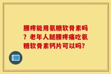 腰疼能用氨糖软骨素吗？老年人腿腰疼痛吃氨糖软骨素钙片可以吗？