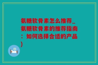 氨糖软骨素怎么推荐_氨糖软骨素的推荐指南：如何选择合适的产品)