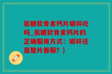 氨糖软骨素钙片嚼碎吃吗_氨糖软骨素钙片的正确服用方式：嚼碎还是整片吞服？)