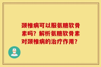 颈椎病可以服氨糖软骨素吗？解析氨糖软骨素对颈椎病的治疗作用？