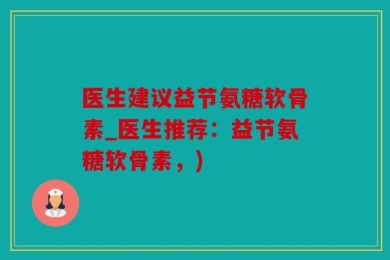 医生建议益节氨糖软骨素_医生推荐：益节氨糖软骨素，)