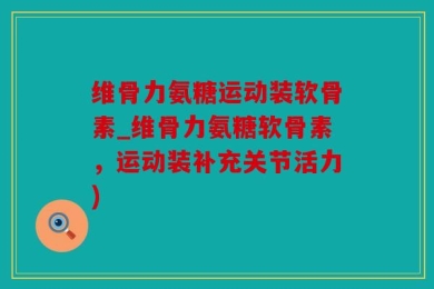 维骨力氨糖运动装软骨素_维骨力氨糖软骨素，运动装补充关节活力)