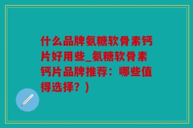 什么品牌氨糖软骨素钙片好用些_氨糖软骨素钙片品牌推荐：哪些值得选择？)
