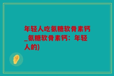 年轻人吃氨糖软骨素钙_氨糖软骨素钙：年轻人的)