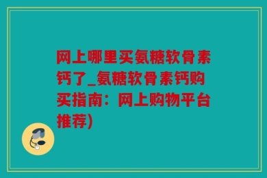 网上哪里买氨糖软骨素钙了_氨糖软骨素钙购买指南：网上购物平台推荐)