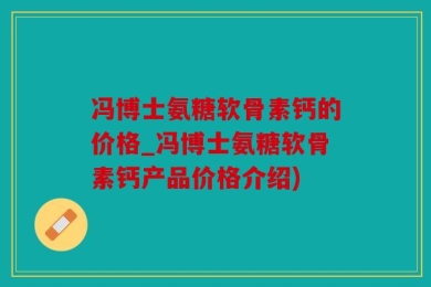 冯博士氨糖软骨素钙的价格_冯博士氨糖软骨素钙产品价格介绍)