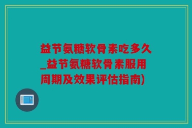 益节氨糖软骨素吃多久_益节氨糖软骨素服用周期及效果评估指南)
