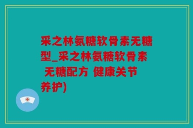 采之林氨糖软骨素无糖型_采之林氨糖软骨素 无糖配方 健康关节养护)