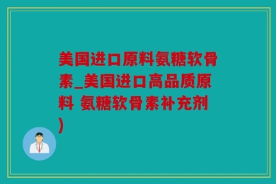 美国进口原料氨糖软骨素_美国进口高品质原料 氨糖软骨素补充剂)