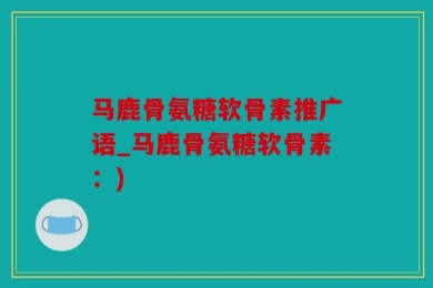 马鹿骨氨糖软骨素推广语_马鹿骨氨糖软骨素：)