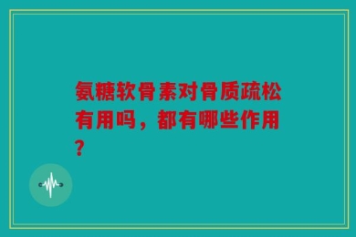 氨糖软骨素对骨质疏松有用吗，都有哪些作用？