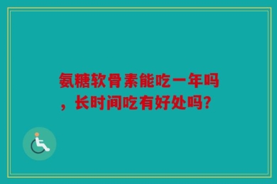 氨糖软骨素能吃一年吗，长时间吃有好处吗？