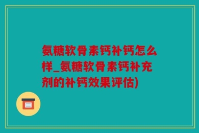 氨糖软骨素钙补钙怎么样_氨糖软骨素钙补充剂的补钙效果评估)