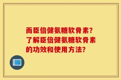 而臣倍健氨糖软骨素？了解臣倍健氨糖软骨素的功效和使用方法？
