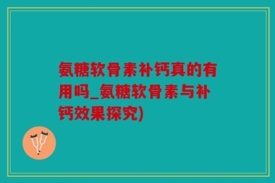 氨糖软骨素补钙真的有用吗_氨糖软骨素与补钙效果探究)
