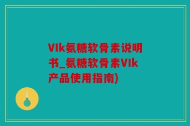 VIk氨糖软骨素说明书_氨糖软骨素VIk产品使用指南)