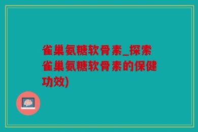 雀巢氨糖软骨素_探索雀巢氨糖软骨素的保健功效)