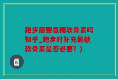 跑步需要氨糖软骨素吗知乎_跑步时补充氨糖软骨素是否必要？)