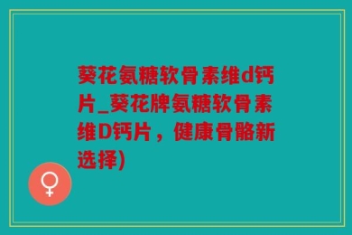 葵花氨糖软骨素维d钙片_葵花牌氨糖软骨素维D钙片，健康骨骼新选择)