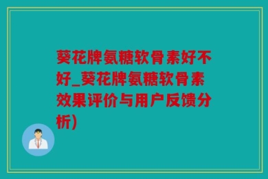 葵花牌氨糖软骨素好不好_葵花牌氨糖软骨素效果评价与用户反馈分析)