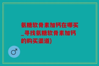 氨糖软骨素加钙在哪买_寻找氨糖软骨素加钙的购买渠道)