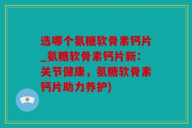 选哪个氨糖软骨素钙片_氨糖软骨素钙片新：关节健康，氨糖软骨素钙片助力养护)