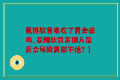 氨糖软骨素吃了胃会痛吗_氨糖软骨素摄入是否会导致胃部不适？)