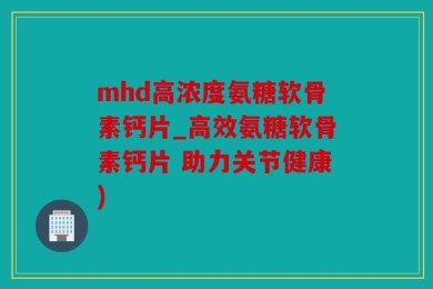 mhd高浓度氨糖软骨素钙片_高效氨糖软骨素钙片 助力关节健康)