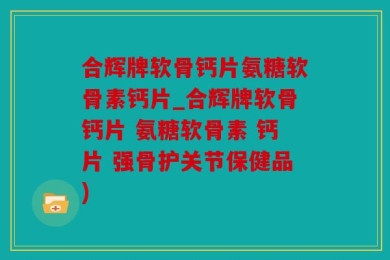 合辉牌软骨钙片氨糖软骨素钙片_合辉牌软骨钙片 氨糖软骨素 钙片 强骨护关节保健品)